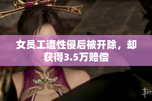 女员工遭性侵后被开除，却获得3.5万赔偿