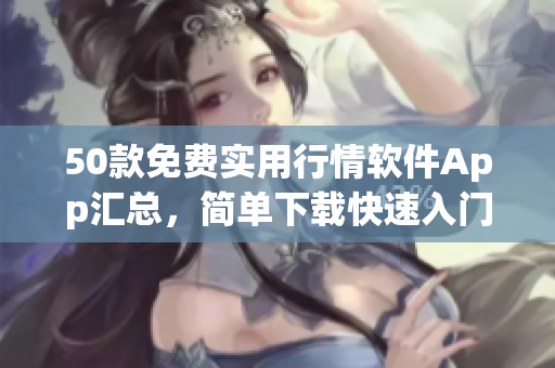 50款免费实用行情软件App汇总，简单下载快速入门