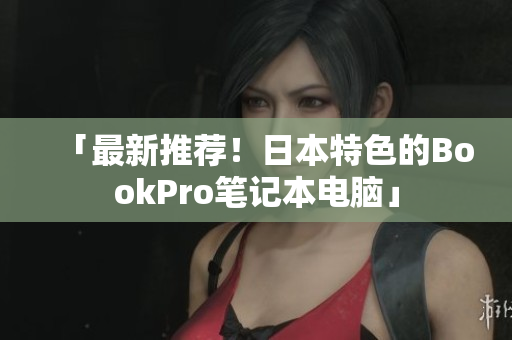 「最新推荐！日本特色的BookPro笔记本电脑」