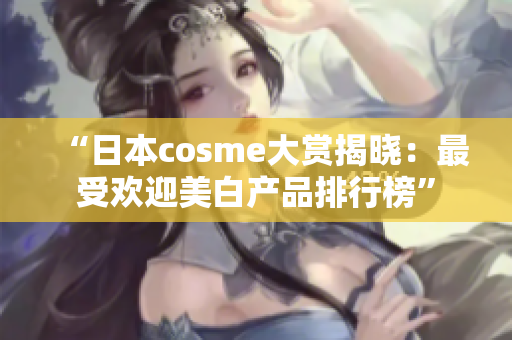 “日本cosme大赏揭晓：最受欢迎美白产品排行榜”