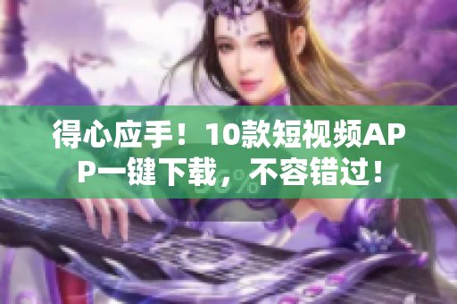 得心应手！10款短视频APP一键下载，不容错过！