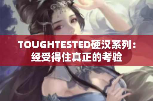 TOUGHTESTED硬汉系列：经受得住真正的考验