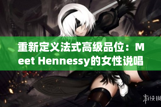 重新定义法式高级品位：Meet Hennessy的女性说唱歌手