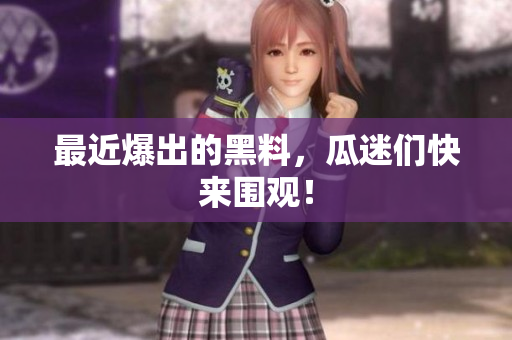 最近爆出的黑料，瓜迷们快来围观！