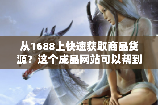 从1688上快速获取商品货源？这个成品网站可以帮到你！
