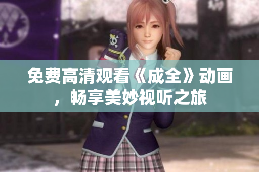 免费高清观看《成全》动画，畅享美妙视听之旅