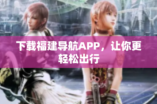 下载福建导航APP，让你更轻松出行