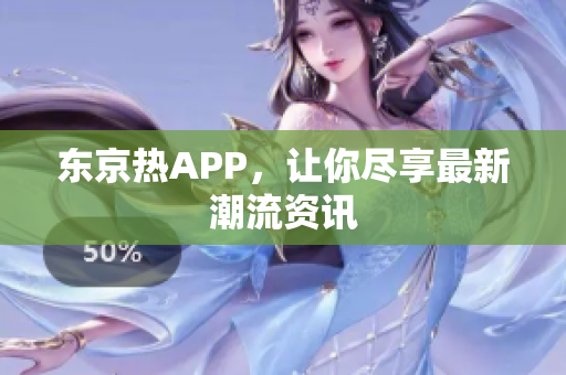 东京热APP，让你尽享最新潮流资讯