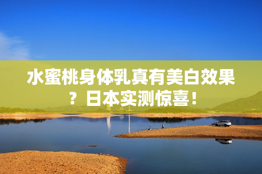 水蜜桃身体乳真有美白效果？日本实测惊喜！