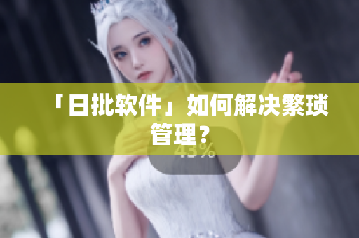 「日批软件」如何解决繁琐管理？