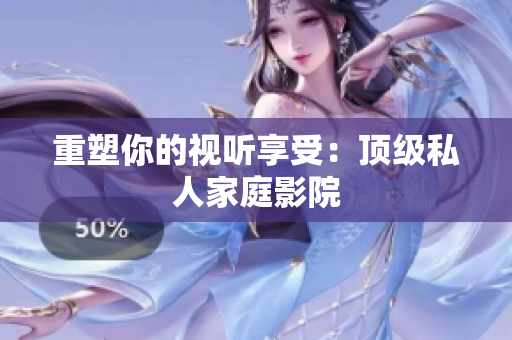 重塑你的视听享受：顶级私人家庭影院