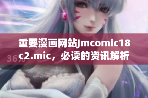 重要漫画网站Jmcomic18c2.mic，必读的资讯解析