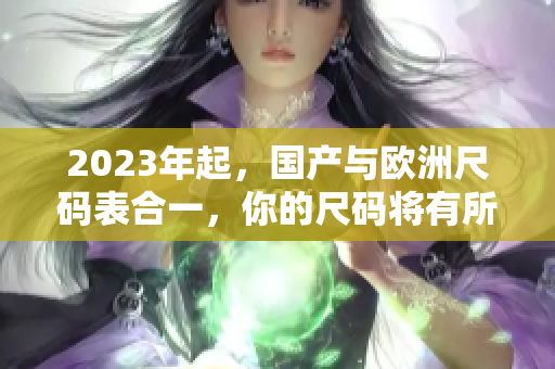 2023年起，国产与欧洲尺码表合一，你的尺码将有所不同