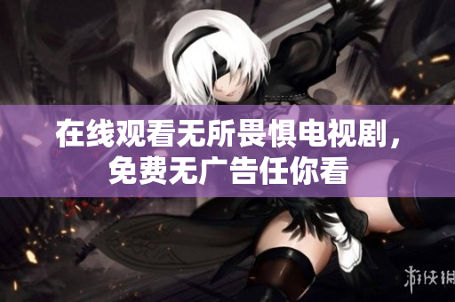 在线观看无所畏惧电视剧，免费无广告任你看