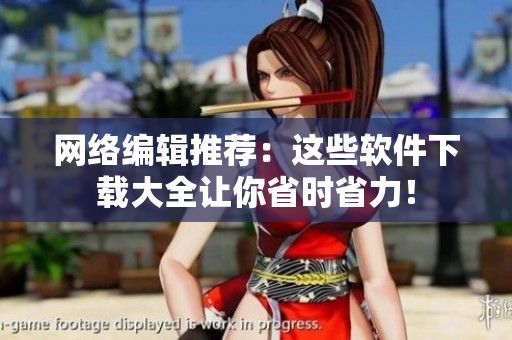 网络编辑推荐：这些软件下载大全让你省时省力！
