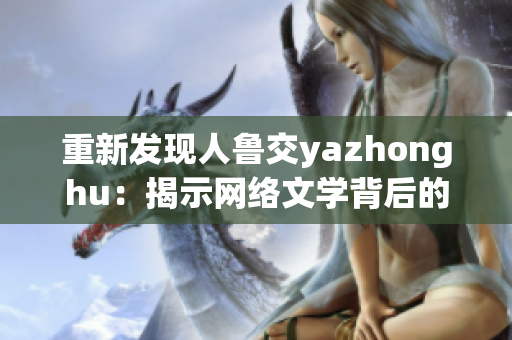 重新发现人鲁交yazhonghu：揭示网络文学背后的故事