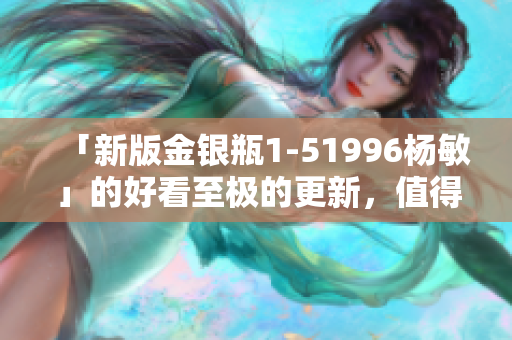 「新版金银瓶1-51996杨敏」的好看至极的更新，值得一试！