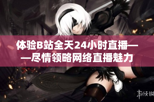 体验B站全天24小时直播——尽情领略网络直播魅力