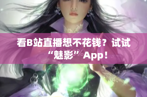 看B站直播想不花钱？试试“魅影”App！
