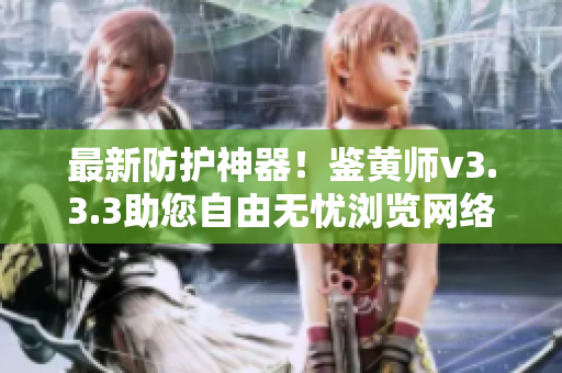 最新防护神器！鉴黄师v3.3.3助您自由无忧浏览网络