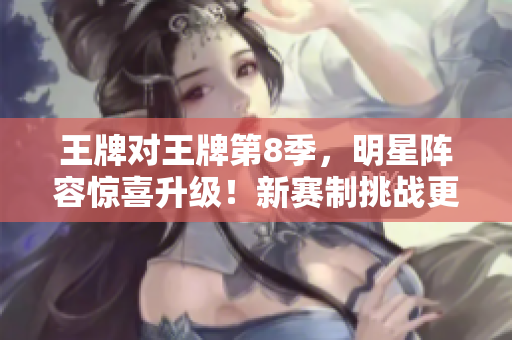 王牌对王牌第8季，明星阵容惊喜升级！新赛制挑战更刺激！