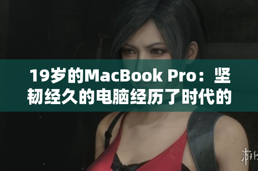 19岁的MacBook Pro：坚韧经久的电脑经历了时代的变迁