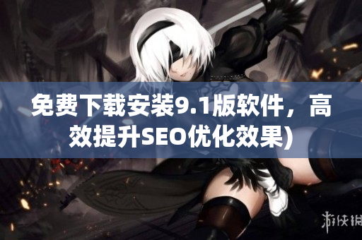 免费下载安装9.1版软件，高效提升SEO优化效果)