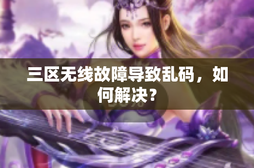 三区无线故障导致乱码，如何解决？