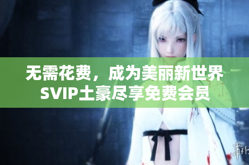 无需花费，成为美丽新世界SVIP土豪尽享免费会员