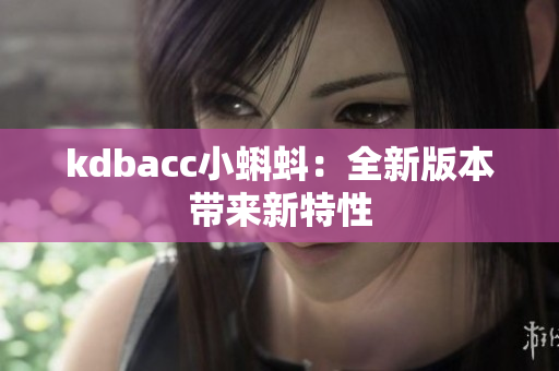 kdbacc小蝌蚪：全新版本带来新特性