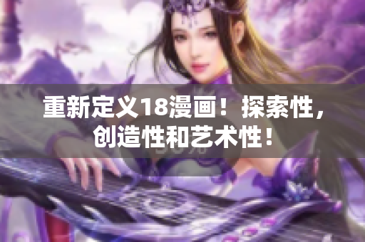 重新定义18漫画！探索性，创造性和艺术性！