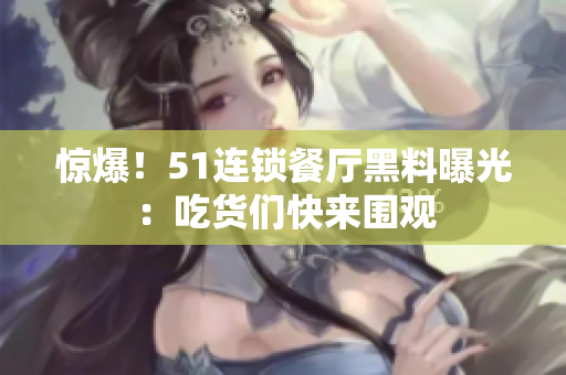 惊爆！51连锁餐厅黑料曝光：吃货们快来围观