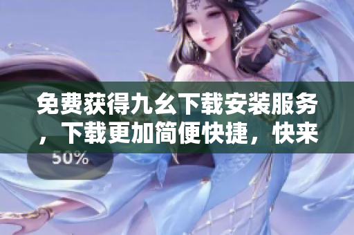 免费获得九幺下载安装服务，下载更加简便快捷，快来试试吧！