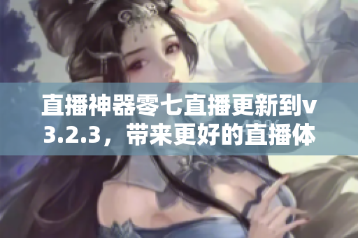 直播神器零七直播更新到v3.2.3，带来更好的直播体验