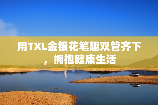用TXL金银花笔趣双管齐下，拥抱健康生活