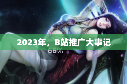 2023年，B站推广大事记