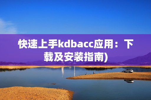 快速上手kdbacc应用：下载及安装指南)