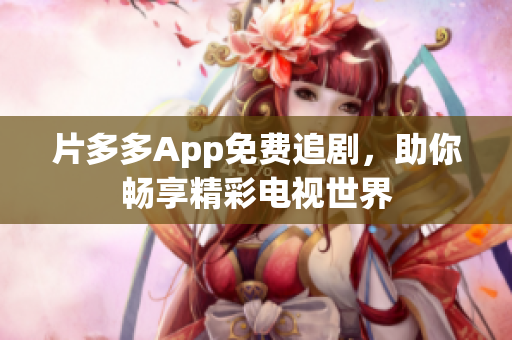 片多多App免费追剧，助你畅享精彩电视世界