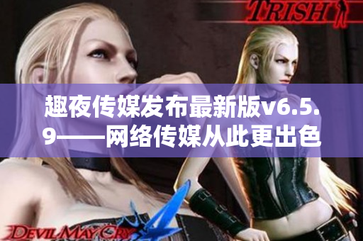 趣夜传媒发布最新版v6.5.9——网络传媒从此更出色