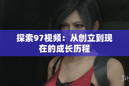 探索97视频：从创立到现在的成长历程