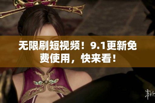 无限刷短视频！9.1更新免费使用，快来看！