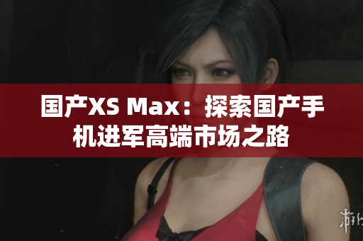 国产XS Max：探索国产手机进军高端市场之路