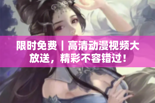 限时免费｜高清动漫视频大放送，精彩不容错过！