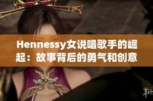 Hennessy女说唱歌手的崛起：故事背后的勇气和创意