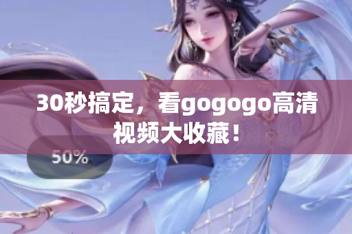 30秒搞定，看gogogo高清视频大收藏！