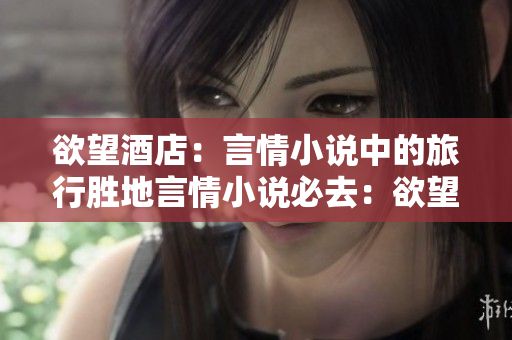 欲望酒店：言情小说中的旅行胜地言情小说必去：欲望酒店