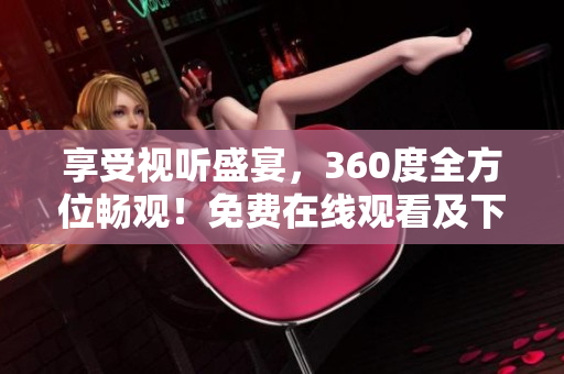 享受视听盛宴，360度全方位畅观！免费在线观看及下载成全视频