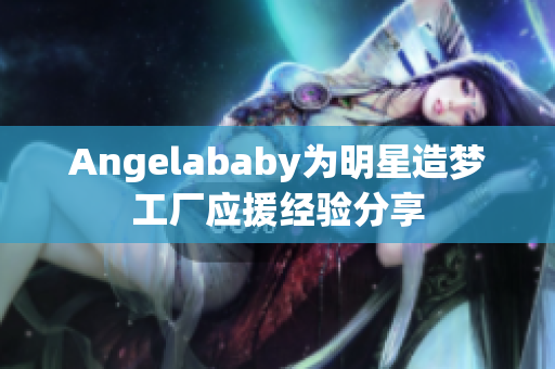 Angelababy为明星造梦工厂应援经验分享