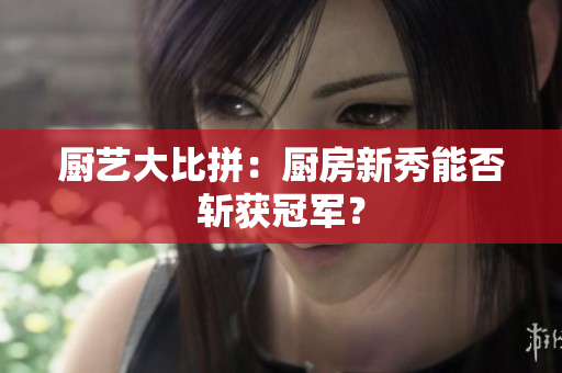 厨艺大比拼：厨房新秀能否斩获冠军？