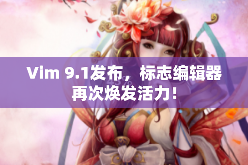 Vim 9.1发布，标志编辑器再次焕发活力！